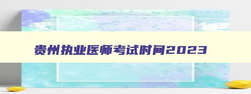 贵州执业医师考试时间2023,贵州执业医师考试时间安排表