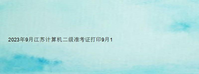 2023年9月江苏计算机二级准考证打印9月19日开始（江苏省2023计算机二级准考证打印时间）