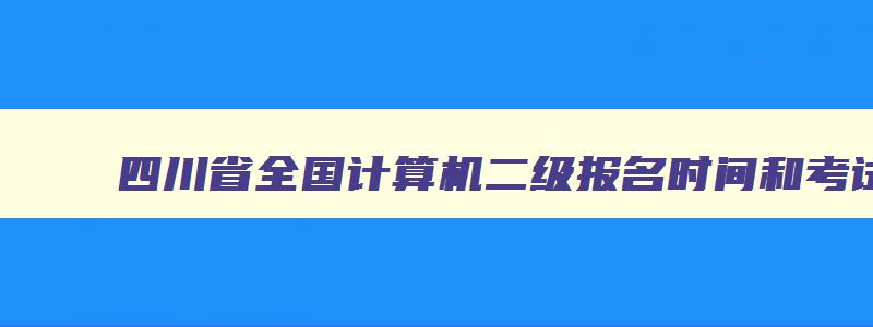 四川省全国计算机二级报名时间和考试时间,四川省2023计算机二级报名时间及考试时间