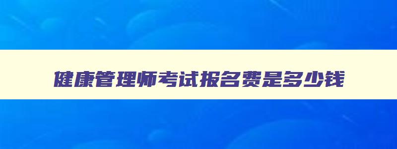 健康管理师考试报名费是多少钱,健康管理师报名考试费用