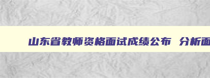 山东省教师资格面试成绩公布