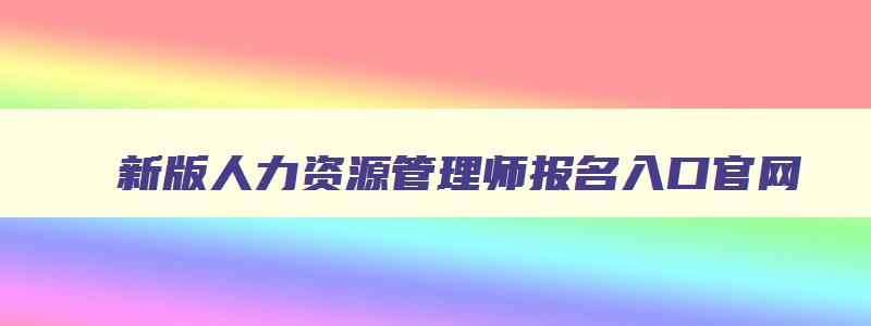 新版人力资源管理师报名入口官网,2023人力资源管理师考试报名时间