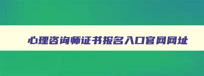 心理咨询师证书报名入口官网网址（心理咨询师证书报名入口官网网址是什么）