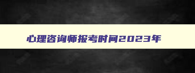 心理咨询师报考时间2023年,2023年考心理咨询师报名时间