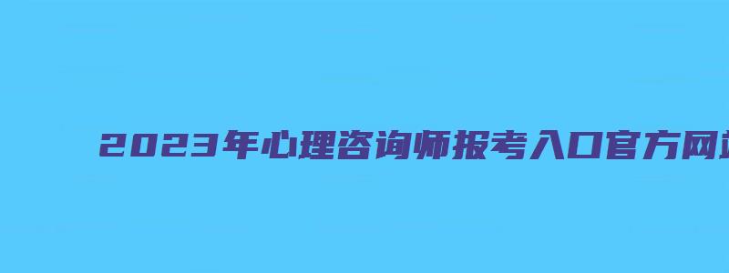 2023年心理咨询师报考入口官方网站（心理咨询师报名入口官网）