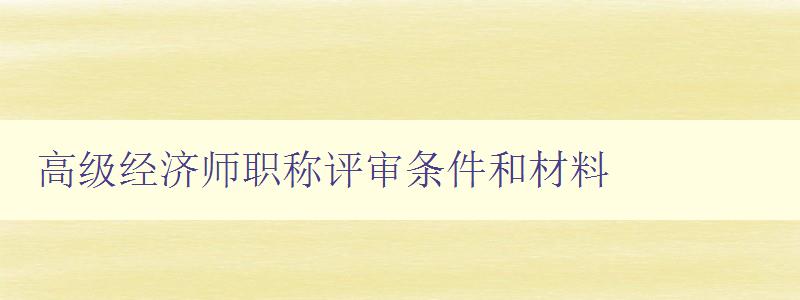 高级经济师职称评审条件和材料