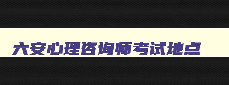 六安心理咨询师考试地点,六安心理咨询师考试