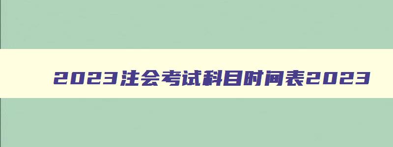 2023注会考试科目时间表2023,2023年注会考试科目顺序