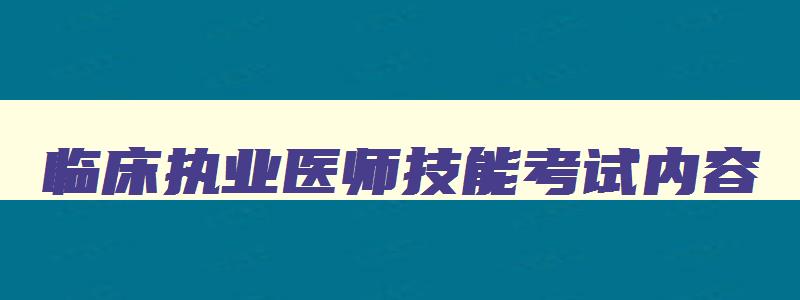 临床执业医师技能考试内容,临床职业医师技能考试时间