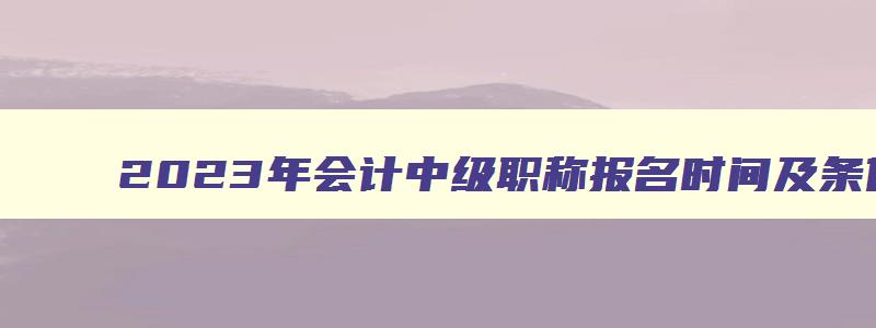 2023年会计中级职称报名时间及条件上海,2023年会计中级职称报名