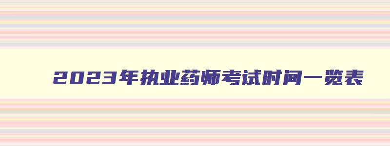 2023年执业药师考试时间一览表,2023年执业药师考试