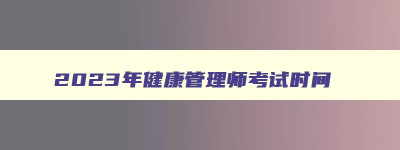 2023年健康管理师考试时间,2121年健康管理师考试时间