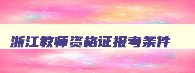 浙江教师资格证报考条件,浙江教师资格证报考条件2023