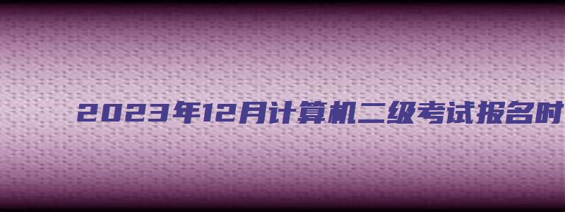 2023年12月计算机二级考试报名时间内蒙古（2023计算机二级12月报名时间内蒙古）