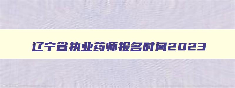 辽宁省执业药师报名时间2023