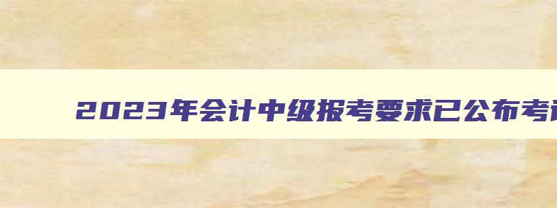 2023年会计中级报考要求已公布考试时间