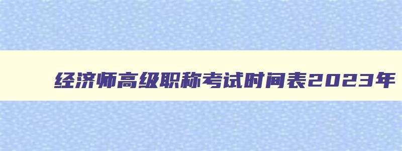 经济师高级职称考试时间表2023年,经济师高级职称考试时间表2023