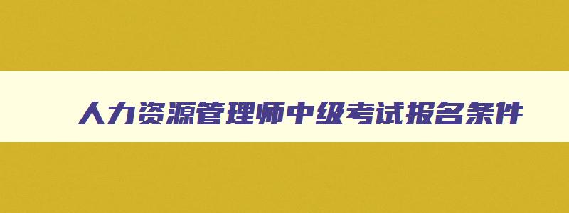 人力资源管理师中级考试报名条件,人力资源管理师考试报名条件