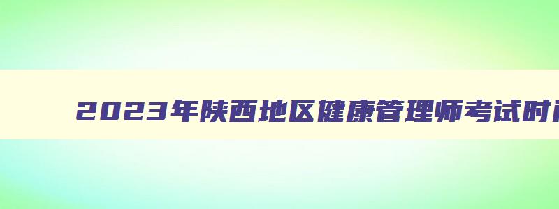 2023年陕西地区健康管理师考试时间是多少