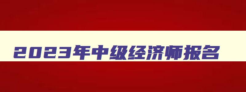 2023年中级经济师报名,2023年中级经济师考几门