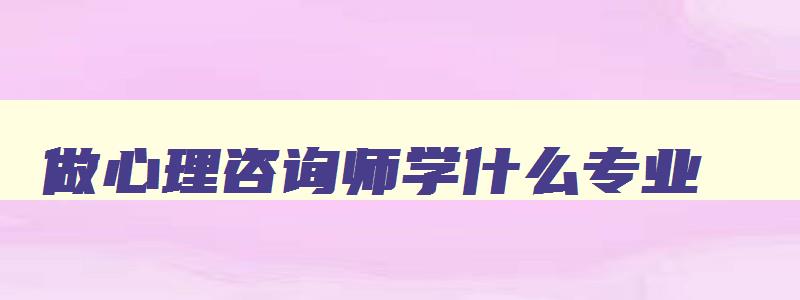 做心理咨询师学什么专业,做心理咨询师需要报考什么专业