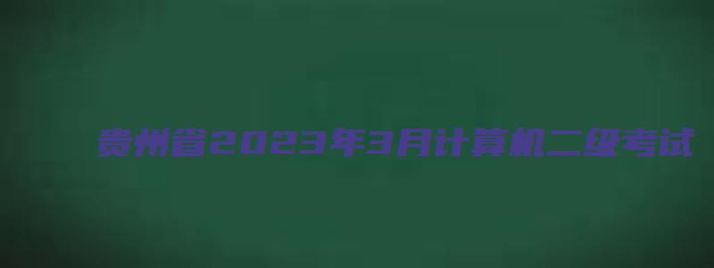 贵州省2023年3月计算机二级考试（贵州省2023年3月计算机二级考试报名）