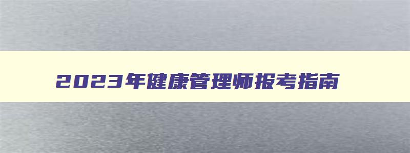 2023年健康管理师报考指南,2023年报健康管理师需要什么条件才能报名