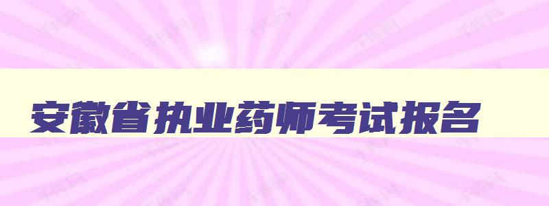 安徽省执业药师考试报名,2023年安徽省执业药师报名