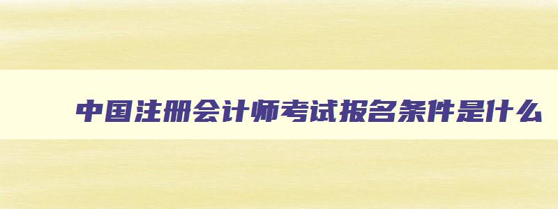 中国注册会计师考试报名条件是什么,中国注册会计师考试报名条件