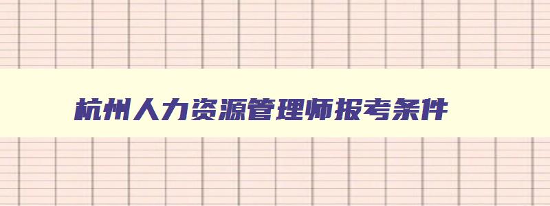 杭州人力资源管理师报考条件,杭州人力资源管理师培训机构排名