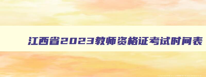 江西省2023教师资格证考试时间表,江西省2023教师资格证考试时间