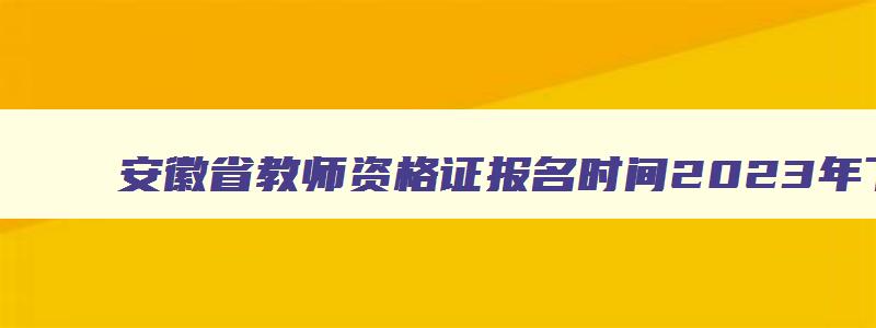 安徽省教师资格证报名时间2023年下半年考试时间是多少,安徽省教师资格证报名时间2023年下半年考试时间