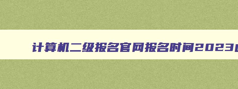 计算机二级报名官网报名时间2023山东