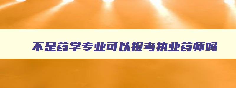 不是药学专业可以报考执业药师吗