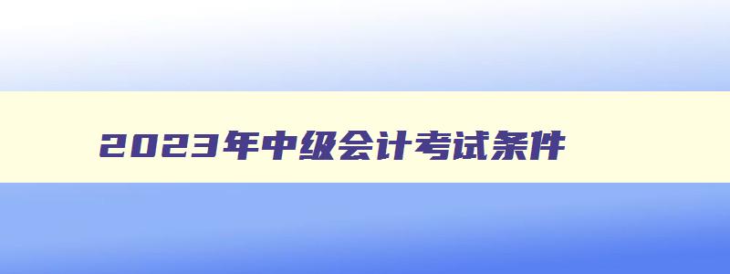 2023年中级会计考试条件