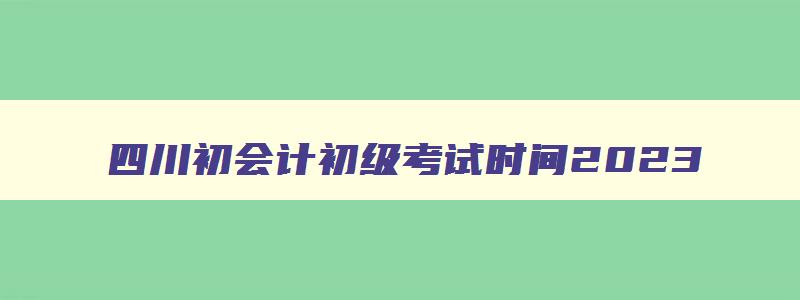 四川初会计初级考试时间2023