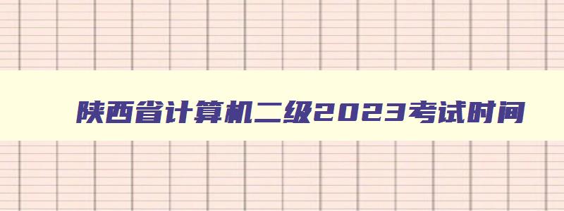 陕西省计算机二级2023考试时间,陕西省计算机二级2023