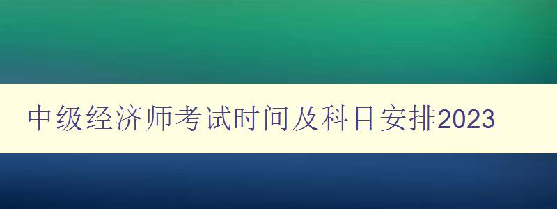 中级经济师考试时间及科目安排2023