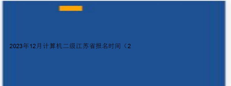 2023年12月计算机二级江苏省报名时间（2023计算机二级江苏12月报名时间）
