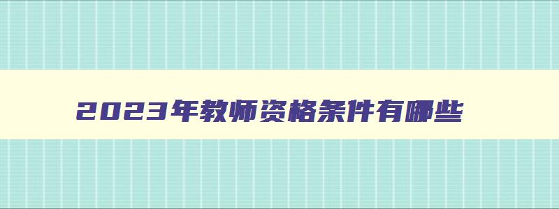 2023年教师资格条件有哪些,2023年教师资格条件