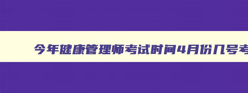 今年健康管理师考试时间4月份几号考的,今年健康管理师考试