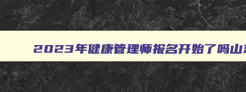 2023年健康管理师报名开始了吗山东,2023年健康管理师报名开始了吗