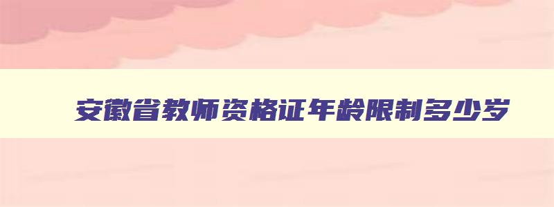 安徽省教师资格证年龄限制多少岁,安徽省教师资格证年龄限制