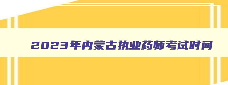 2023年内蒙古执业药师考试时间,2023年内蒙古执业药师考试时间