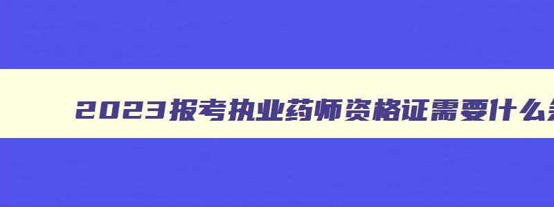 2023报考执业药师资格证需要什么条件