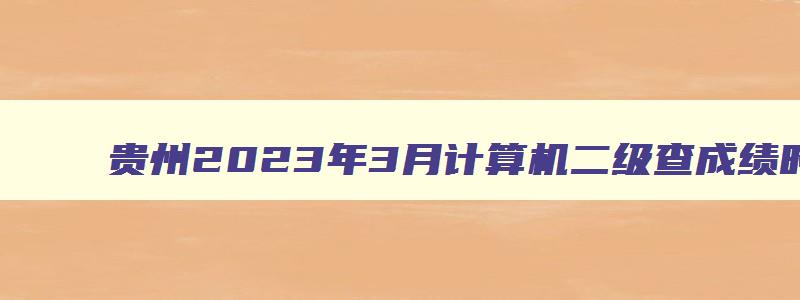 贵州2023年3月计算机二级查成绩时间预测在什么时候？（贵州2023年3月计算机二级成绩查询）