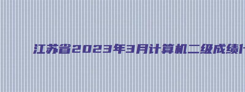 江苏省2023年3月计算机二级成绩什么时候出？预测5月中上旬（江苏省计算机二级3月考试时间）