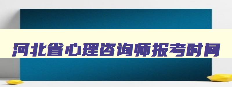 河北省心理咨询师报考时间,河北省心理咨询师考试时间