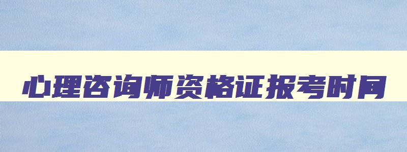 心理咨询师资格证报考时间,心理咨询师证书报考时间2023