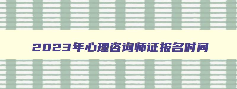 2023年心理咨询师证报名时间,2023年心理咨询师报名考试时间